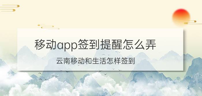 移动app签到提醒怎么弄 云南移动和生活怎样签到？